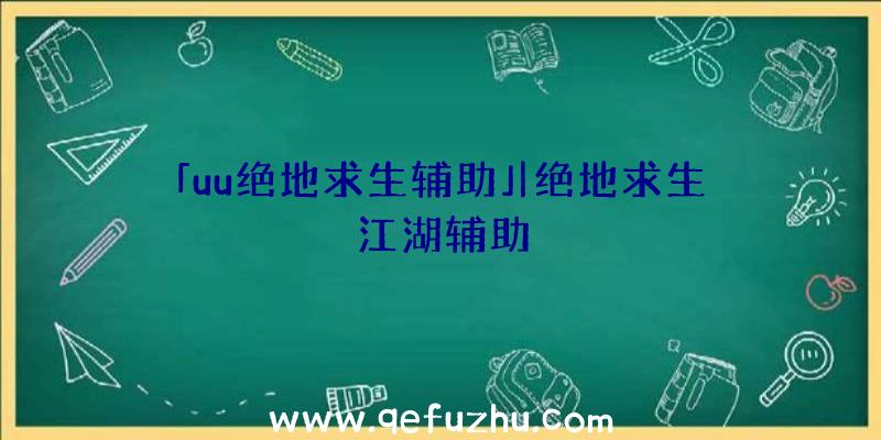 「uu绝地求生辅助」|绝地求生江湖辅助